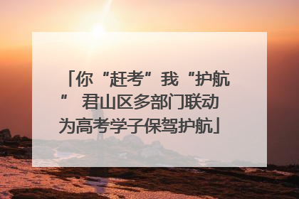 你“赶考”我“护航” 君山区多部门联动为高考学子保驾护航