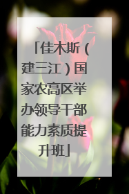 佳木斯（建三江）国家农高区举办领导干部能力素质提升班