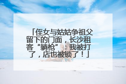 侄女与姑姑争祖父留下的门面，长沙租客“躺枪”：我被打了，店也被锁了！