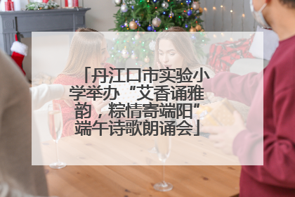 丹江口市实验小学举办“艾香诵雅韵，粽情寄端阳”端午诗歌朗诵会