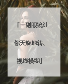 一副眼镜让你天旋地转、视线模糊