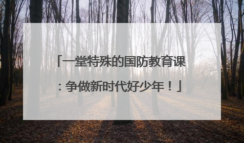 一堂特殊的国防教育课：争做新时代好少年！