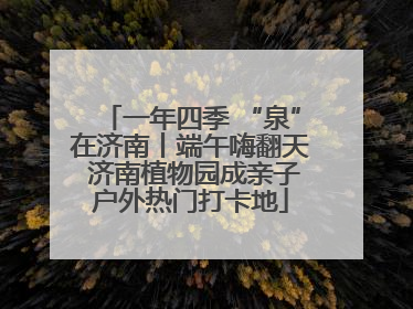 一年四季 “泉”在济南丨端午嗨翻天 济南植物园成亲子户外热门打卡地