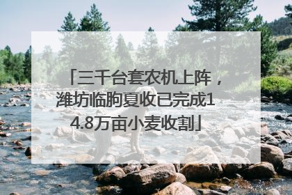 三千台套农机上阵，潍坊临朐夏收已完成14.8万亩小麦收割