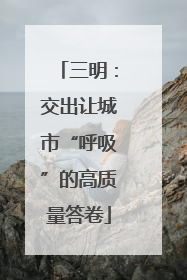 三明：交出让城市“呼吸”的高质量答卷