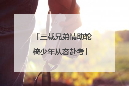 三载兄弟情助轮椅少年从容赴考