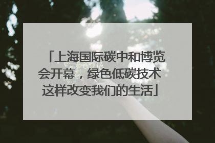 上海国际碳中和博览会开幕，绿色低碳技术这样改变我们的生活