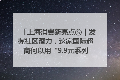 上海消费新亮点⑤｜发掘社区潜力，这家国际超商何以用“9.9元系列”撬动本土市场？
