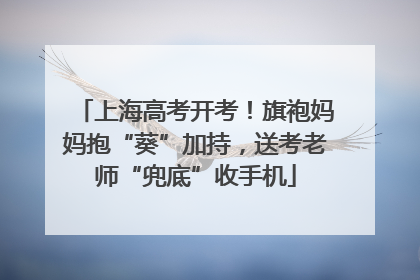 上海高考开考！旗袍妈妈抱“葵”加持，送考老师“兜底”收手机