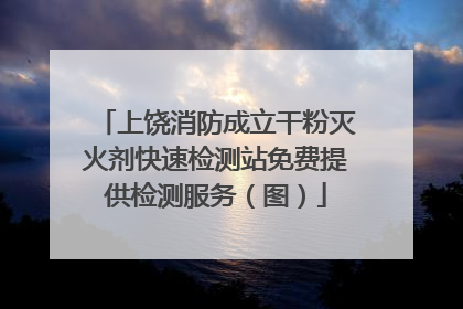 上饶消防成立干粉灭火剂快速检测站免费提供检测服务（图）