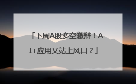 下周A股多空激辩！AI+应用又站上风口？
