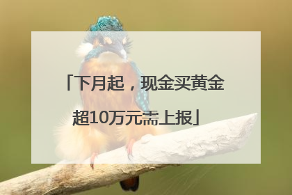 下月起，现金买黄金超10万元需上报