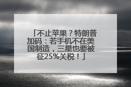不止苹果？特朗普加码：若手机不在美国制造，三星也要被征25%关税！