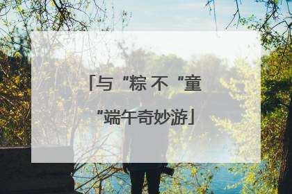 与“粽 不“童“端午奇妙游
