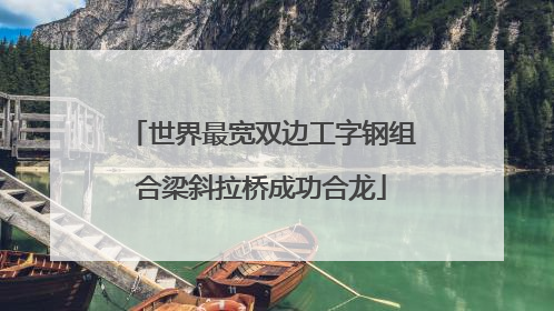 世界最宽双边工字钢组合梁斜拉桥成功合龙