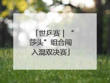 世乒赛｜“莎头”组合闯入混双决赛