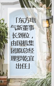 东方电气新董事长到位，由国机集团原总经理罗乾宜出任