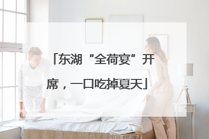 东湖“全荷宴”开席，一口吃掉夏天