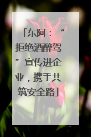 东阿：“拒绝酒醉驾”宣传进企业，携手共筑安全路
