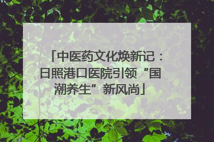 中医药文化焕新记：日照港口医院引领“国潮养生”新风尚