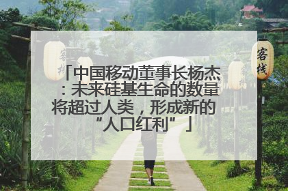 中国移动董事长杨杰：未来硅基生命的数量将超过人类，形成新的“人口红利”