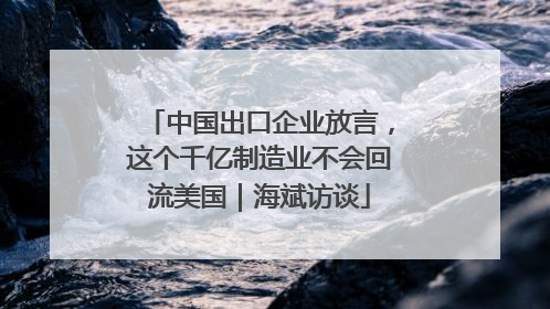 中国出口企业放言，这个千亿制造业不会回流美国｜海斌访谈
