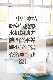 中广欧特斯空气能热水机组助力陕西兴平希望小学“爱心浴室”建设