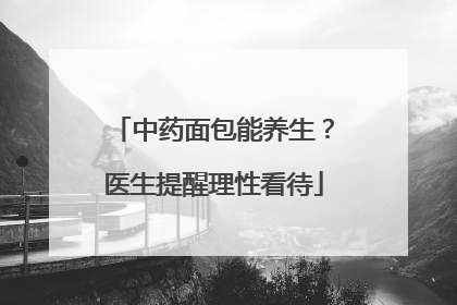 中药面包能养生？医生提醒理性看待