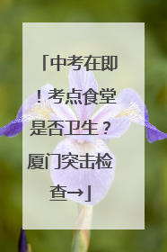 中考在即！考点食堂是否卫生？厦门突击检查→