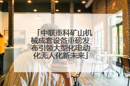 中联重科矿山机械成套设备重磅发布引领大型化电动化无人化新未来