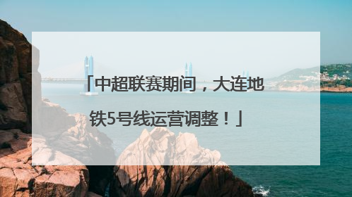 中超联赛期间，大连地铁5号线运营调整！