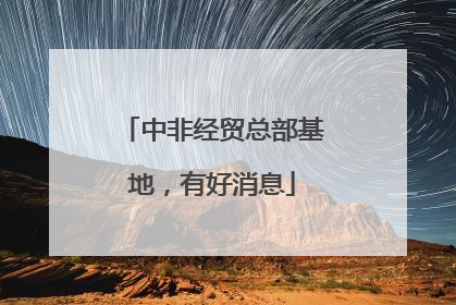 中非经贸总部基地，有好消息