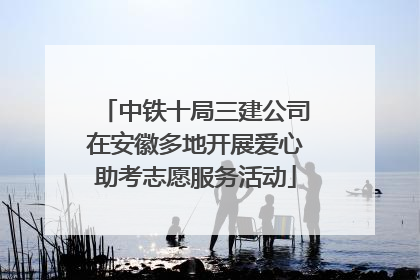 中铁十局三建公司在安徽多地开展爱心助考志愿服务活动