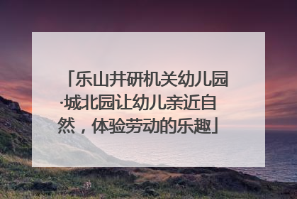 乐山井研机关幼儿园·城北园让幼儿亲近自然，体验劳动的乐趣