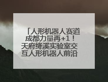 人形机器人赛道成都力量再+1！天府绛溪实验室交互人形机器人前沿研究中心成立