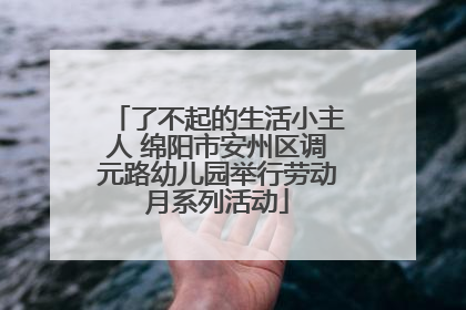 了不起的生活小主人 绵阳市安州区调元路幼儿园举行劳动月系列活动