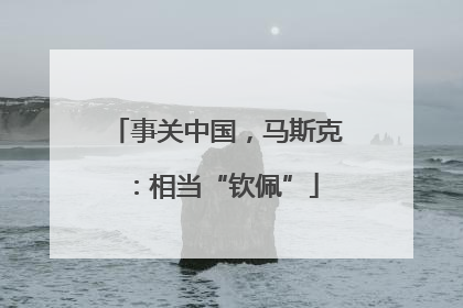 事关中国，马斯克：相当“钦佩”