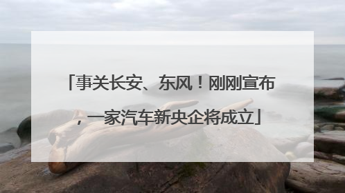 事关长安、东风！刚刚宣布，一家汽车新央企将成立