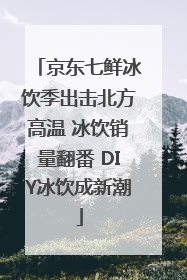 京东七鲜冰饮季出击北方高温 冰饮销量翻番 DIY冰饮成新潮