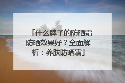 什么牌子的防晒霜防晒效果好？全面解析：养肤防晒霜