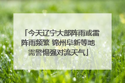 今天辽宁大部阵雨或雷阵雨频繁 锦州阜新等地需警惕强对流天气