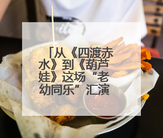 从《四渡赤水》到《葫芦娃》这场“老幼同乐”汇演太暖心