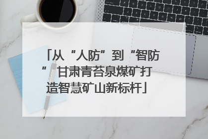 从“人防”到“智防” 甘肃青苔泉煤矿打造智慧矿山新标杆