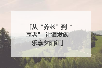 从“养老”到“享老” 让银发族乐享夕阳红