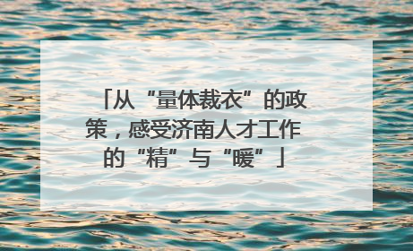 从“量体裁衣”的政策，感受济南人才工作的“精”与“暖”