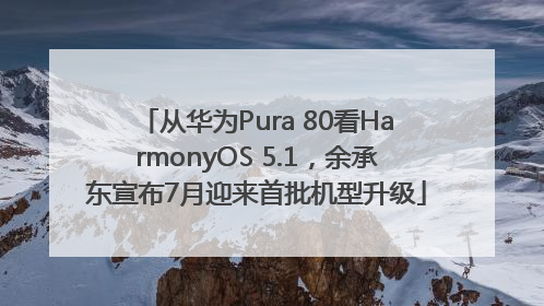 从华为Pura 80看HarmonyOS 5.1，余承东宣布7月迎来首批机型升级