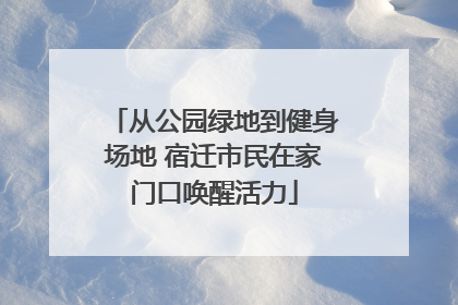 从公园绿地到健身场地 宿迁市民在家门口唤醒活力