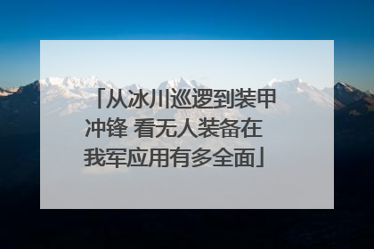 从冰川巡逻到装甲冲锋 看无人装备在我军应用有多全面