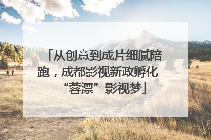 从创意到成片细腻陪跑，成都影视新政孵化“蓉漂”影视梦