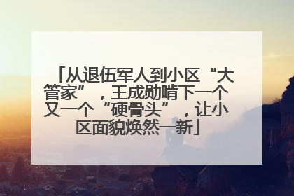 从退伍军人到小区“大管家”，王成勋啃下一个又一个“硬骨头”，让小区面貌焕然一新